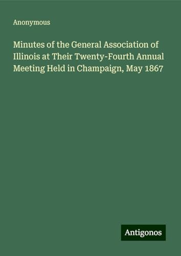 Minutes of the General Association of Illinois at Their Twenty-Fourth Annual Meeting Held in Champaign, May 1867 Minutes of the General Association of Illinois at Their Twenty-Fourth Annual Meeting Held in Champaign, May 1867 von Antigonos Verlag