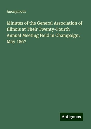 Minutes of the General Association of Illinois at Their Twenty-Fourth Annual Meeting Held in Champaign, May 1867 Minutes of the General Association of Illinois at Their Twenty-Fourth Annual Meeting Held in Champaign, May 1867 von Antigonos Verlag
