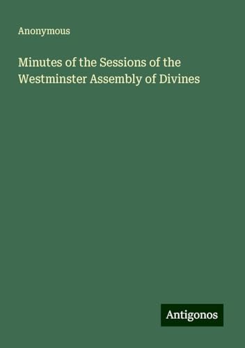 Minutes of the Sessions of the Westminster Assembly of Divines Minutes of the Sessions of the Westminster Assembly of Divines von Antigonos Verlag