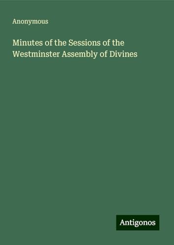 Minutes of the Sessions of the Westminster Assembly of Divines Minutes of the Sessions of the Westminster Assembly of Divines von Antigonos Verlag