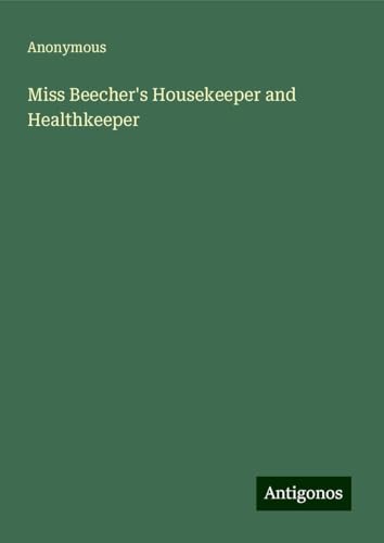 Miss Beecher's Housekeeper and Healthkeeper Miss Beecher's Housekeeper and Healthkeeper von Antigonos Verlag