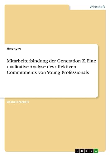 Mitarbeiterbindung der Generation Z. Eine qualitative Analyse des affektiven Commitments von Young Professionals Mitarbeiterbindung der Generation Z. Eine qualitative Analyse des affektiven Commitments von Young Professionals