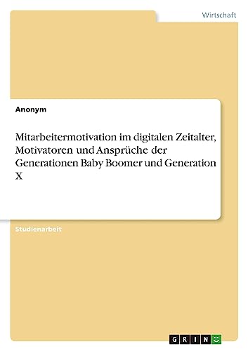 Mitarbeitermotivation im digitalen Zeitalter, Motivatoren und Ansprüche der Generationen Baby Boomer und Generation X Mitarbeitermotivation im digitalen Zeitalter, Motivatoren und Ansprüche der Generationen Baby Boomer und Generation X