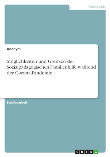 Möglichkeiten und Grenzen der Sozialpädagogischen Familienhilfe während der Corona-Pandemie Möglichkeiten und Grenzen der Sozialpädagogischen Familienhilfe während der Corona-Pandemie von GRIN Verlag