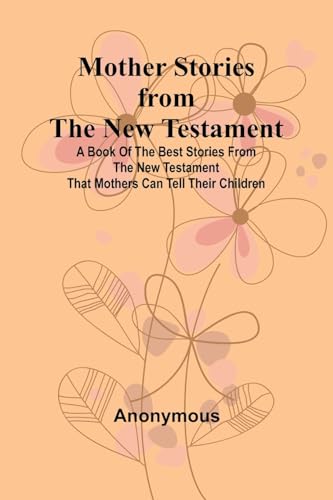 Mother Stories from the New Testament; A Book of the Best Stories from the New Testament that Mothers can tell their Children