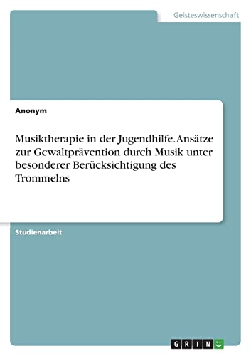 Musiktherapie in der Jugendhilfe. Ansätze zur Gewaltprävention durch Musik unter besonderer Berücksichtigung des Trommelns Musiktherapie in der Jugendhilfe. Ansätze zur Gewaltprävention durch Musik unter besonderer Berücksichtigung des Trommelns