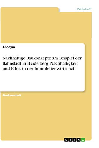 Nachhaltige Baukonzepte am Beispiel der Bahnstadt in Heidelberg. Nachhaltigkeit und Ethik in der Immobilienwirtschaft Nachhaltige Baukonzepte am Beispiel der Bahnstadt in Heidelberg. Nachhaltigkeit und Ethik in der Immobilienwirtschaft