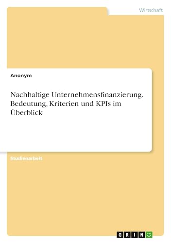 Nachhaltige Unternehmensfinanzierung. Bedeutung, Kriterien und KPIs im Überblick Nachhaltige Unternehmensfinanzierung. Bedeutung, Kriterien und KPIs im Überblick von GRIN Verlag