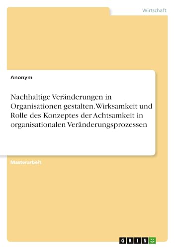 Nachhaltige Veränderungen in Organisationen gestalten. Wirksamkeit und Rolle des Konzeptes der Achtsamkeit in organisationalen Veränderungsprozessen Nachhaltige Veränderungen in Organisationen gestalten. Wirksamkeit und Rolle des Konzeptes der Achtsamkeit in organisationalen Veränderungsprozessen von GRIN Verlag