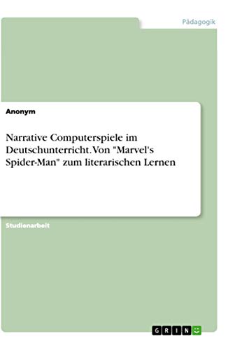Narrative Computerspiele im Deutschunterricht. Von "Marvel's Spider-Man" zum literarischen Lernen Narrative Computerspiele im Deutschunterricht. Von "Marvel's Spider-Man" zum literarischen Lernen