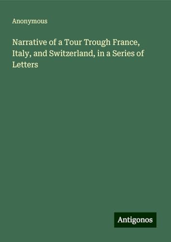 Narrative of a Tour Trough France, Italy, and Switzerland, in a Series of Letters Narrative of a Tour Trough France, Italy, and Switzerland, in a Series of Letters von Antigonos Verlag