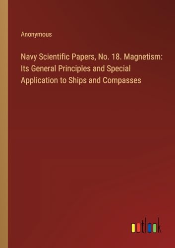 Navy Scientific Papers, No. 18. Magnetism: Its General Principles and Special Application to Ships and Compasses
