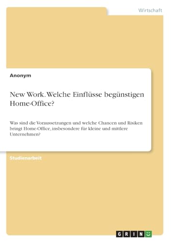 New Work. Welche Einflüsse begünstigen Home-Office?: Was sind die Voraussetzungen und welche Chancen und Risiken bringt Home-Office, insbesondere für kleine und mittlere Unternehmen? New Work. Welche Einflüsse begünstigen Home-Office?: Was sind die Voraussetzungen und welche Chancen und Risiken bringt Home-Office, insbesondere für kleine und mittlere Unternehmen?