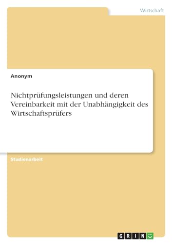 Nichtprüfungsleistungen und deren Vereinbarkeit mit der Unabhängigkeit des Wirtschaftsprüfers Nichtprüfungsleistungen und deren Vereinbarkeit mit der Unabhängigkeit des Wirtschaftsprüfers von GRIN Verlag