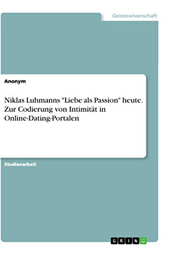 Niklas Luhmanns "Liebe als Passion" heute. Zur Codierung von Intimität in Online-Dating-Portalen Niklas Luhmanns "Liebe als Passion" heute. Zur Codierung von Intimität in Online-Dating-Portalen