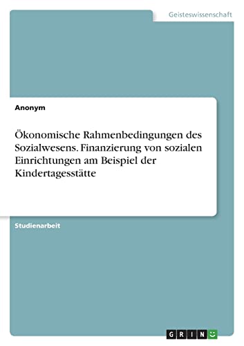 Ökonomische Rahmenbedingungen des Sozialwesens. Finanzierung von sozialen Einrichtungen am Beispiel der Kindertagesstätte Ökonomische Rahmenbedingungen des Sozialwesens. Finanzierung von sozialen Einrichtungen am Beispiel der Kindertagesstätte