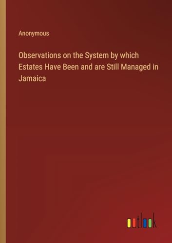 Observations on the System by which Estates Have Been and are Still Managed in Jamaica Observations on the System by which Estates Have Been and are Still Managed in Jamaica von Outlook Verlag