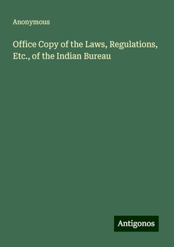 Office Copy of the Laws, Regulations, Etc., of the Indian Bureau Office Copy of the Laws, Regulations, Etc., of the Indian Bureau von Antigonos Verlag