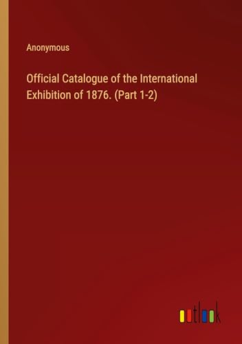 Official Catalogue of the International Exhibition of 1876. (Part 1-2)