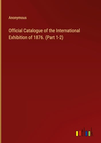 Official Catalogue of the International Exhibition of 1876. (Part 1-2)