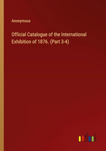 Official Catalogue of the International Exhibition of 1876. (Part 3-4)