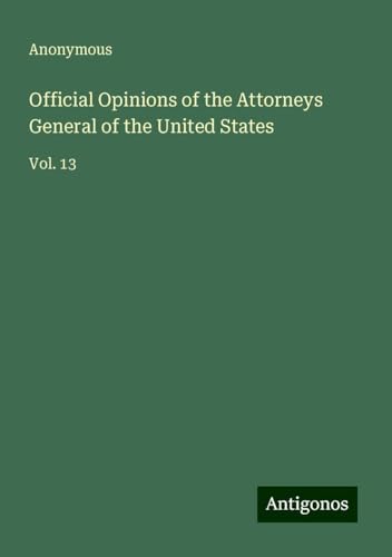 Official Opinions of the Attorneys General of the United States: Vol. 13 Official Opinions of the Attorneys General of the United States: Vol. 13 von Antigonos Verlag