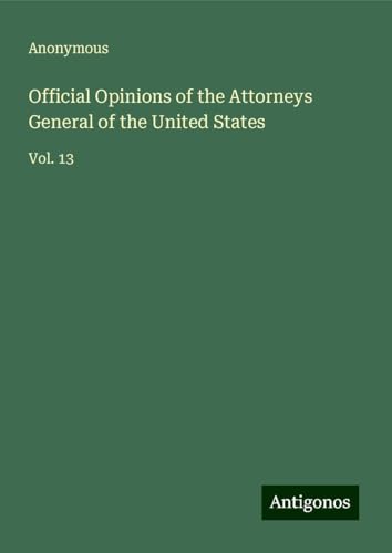 Official Opinions of the Attorneys General of the United States: Vol. 13 Official Opinions of the Attorneys General of the United States: Vol. 13 von Antigonos Verlag