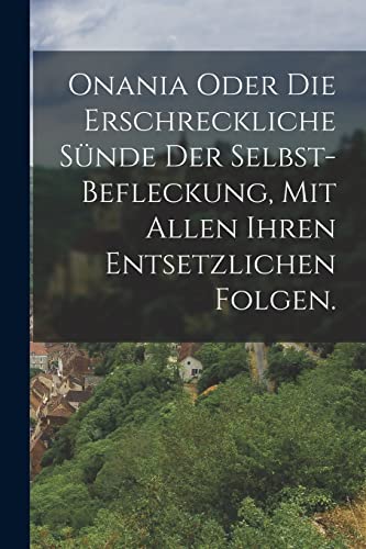 Onania oder Die erschreckliche Sünde der Selbst-Befleckung, Mit allen ihren entsetzlichen Folgen.