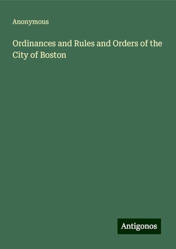 Ordinances and Rules and Orders of the City of Boston Ordinances and Rules and Orders of the City of Boston von Antigonos Verlag