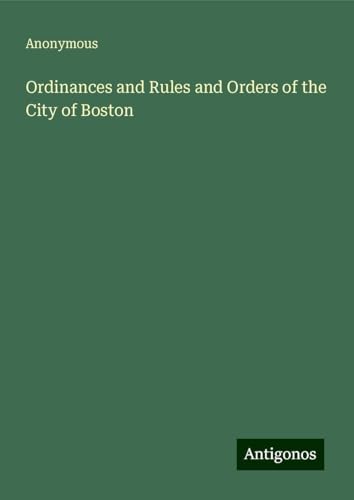 Ordinances and Rules and Orders of the City of Boston Ordinances and Rules and Orders of the City of Boston von Antigonos Verlag