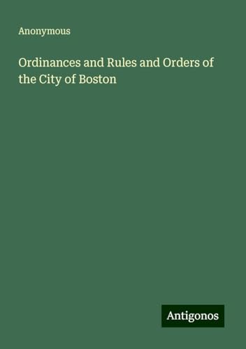 Ordinances and Rules and Orders of the City of Boston Ordinances and Rules and Orders of the City of Boston von Antigonos Verlag
