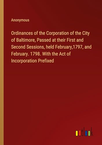 Ordinances of the Corporation of the City of Baltimore, Passed at their First and Second Sessions, held February,1797, and February. 1798. With the Act of Incorporation Prefixed von Outlook Verlag