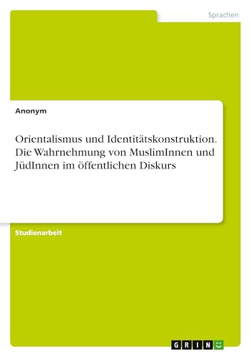 Orientalismus und Identitätskonstruktion. Die Wahrnehmung von MuslimInnen und JüdInnen im öffentlichen Diskurs Orientalismus und Identitätskonstruktion. Die Wahrnehmung von MuslimInnen und JüdInnen im öffentlichen Diskurs von GRIN Verlag