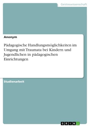 Pädagogische Handlungsmöglichkeiten im Umgang mit Traumata bei Kindern und Jugendlichen in pädagogischen Einrichtungen Pädagogische Handlungsmöglichkeiten im Umgang mit Traumata bei Kindern und Jugendlichen in pädagogischen Einrichtungen