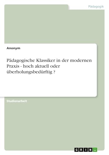 Pädagogische Klassiker in der modernen Praxis - hoch aktuell oder überholungsbedürftig ? Pädagogische Klassiker in der modernen Praxis - hoch aktuell oder überholungsbedürftig ? von GRIN Verlag