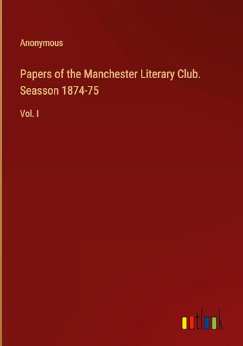 Papers of the Manchester Literary Club. Seasson 1874-75: Vol. I