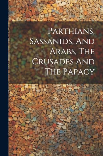 Parthians, Sassanids, And Arabs, The Crusades And The Papacy Parthians, Sassanids, And Arabs, The Crusades And The Papacy