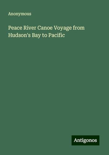 Peace River Canoe Voyage from Hudson's Bay to Pacific Peace River Canoe Voyage from Hudson's Bay to Pacific von Antigonos Verlag