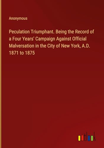 Peculation Triumphant. Being the Record of a Four Years' Campaign Against Official Malversation in the City of New York, A.D. 1871 to 1875 von Outlook Verlag