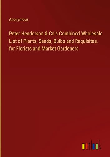 Peter Henderson & Co's Combined Wholesale List of Plants, Seeds, Bulbs and Requisites, for Florists and Market Gardeners