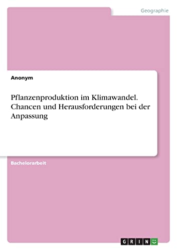 Pflanzenproduktion im Klimawandel. Chancen und Herausforderungen bei der Anpassung Pflanzenproduktion im Klimawandel. Chancen und Herausforderungen bei der Anpassung von GRIN Verlag
