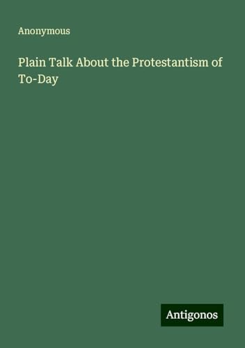 Plain Talk About the Protestantism of To-Day Plain Talk About the Protestantism of To-Day von Antigonos Verlag