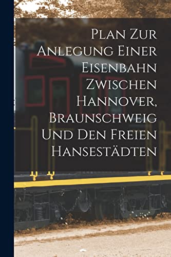 Plan Zur Anlegung Einer Eisenbahn Zwischen Hannover, Braunschweig Und Den Freien Hansestädten Plan Zur Anlegung Einer Eisenbahn Zwischen Hannover, Braunschweig Und Den Freien Hansestädten