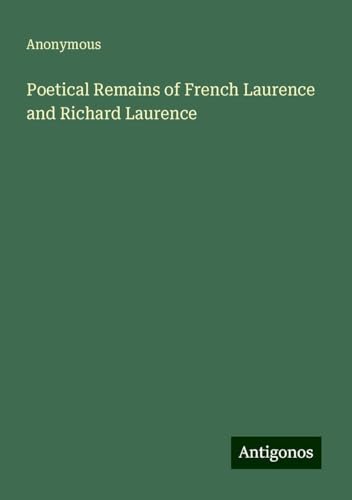 Poetical Remains of French Laurence and Richard Laurence Poetical Remains of French Laurence and Richard Laurence von Antigonos Verlag