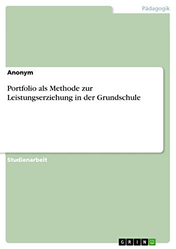 Portfolio als Methode zur Leistungserziehung in der Grundschule Portfolio als Methode zur Leistungserziehung in der Grundschule von Grin Verlag