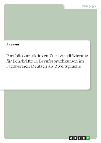 Portfolio zur additiven Zusatzqualifizierung für Lehrkräfte in Berufssprachkursen im Fachbereich Deutsch als Zweitsprache Portfolio zur additiven Zusatzqualifizierung für Lehrkräfte in Berufssprachkursen im Fachbereich Deutsch als Zweitsprache von GRIN Verlag