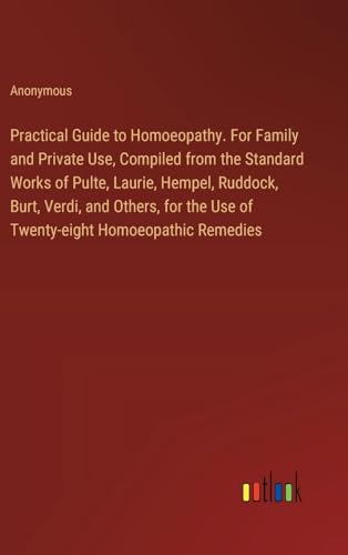 Practical Guide to Homoeopathy. For Family and Private Use, Compiled from the Standard Works of Pulte, Laurie, Hempel, Ruddock, Burt, Verdi, and ... the Use of Twenty-eight Homoeopathic Remedies
