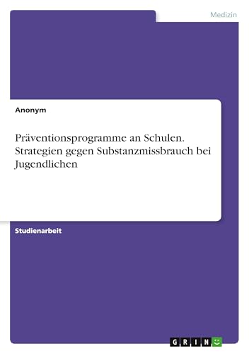 Präventionsprogramme an Schulen. Strategien gegen Substanzmissbrauch bei Jugendlichen Präventionsprogramme an Schulen. Strategien gegen Substanzmissbrauch bei Jugendlichen von GRIN Verlag
