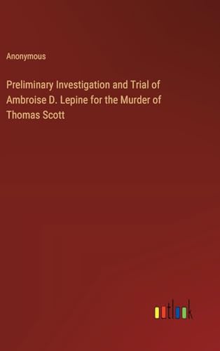 Preliminary Investigation and Trial of Ambroise D. Lepine for the Murder of Thomas Scott