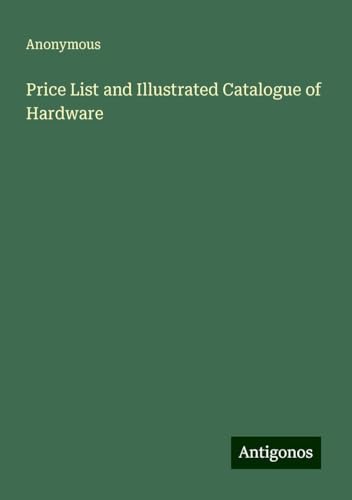 Price List and Illustrated Catalogue of Hardware Price List and Illustrated Catalogue of Hardware von Antigonos Verlag